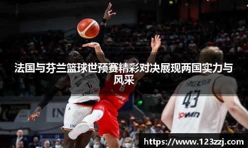 法国与芬兰篮球世预赛精彩对决展现两国实力与风采