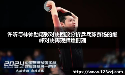 许昕与林钟勋精彩对决回放分析乒乓球赛场的巅峰对决再现辉煌时刻